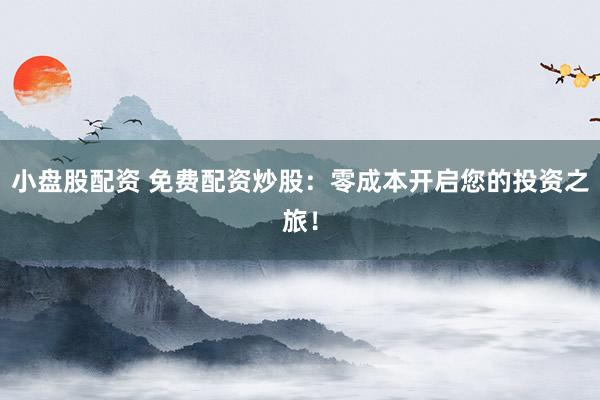 小盘股配资 免费配资炒股：零成本开启您的投资之旅！