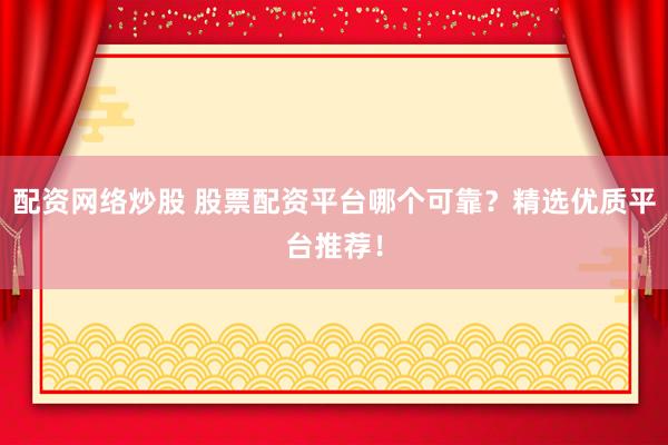配资网络炒股 股票配资平台哪个可靠？精选优质平台推荐！