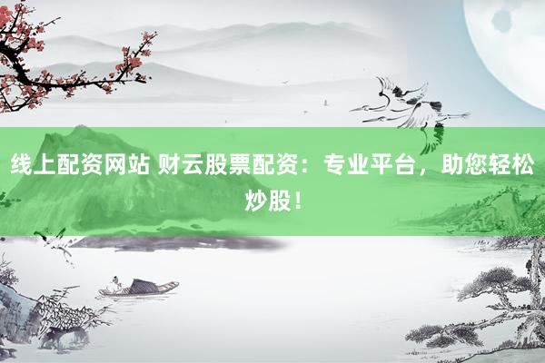 线上配资网站 财云股票配资：专业平台，助您轻松炒股！