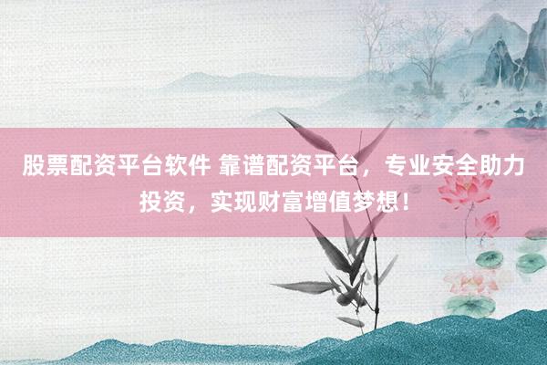 股票配资平台软件 靠谱配资平台，专业安全助力投资，实现财富增值梦想！
