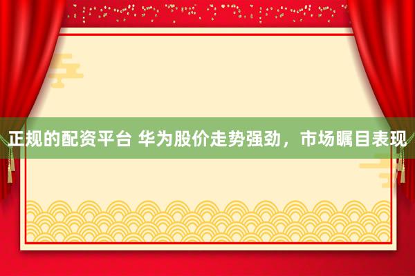 正规的配资平台 华为股价走势强劲，市场瞩目表现