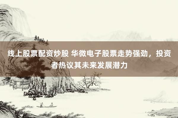 线上股票配资炒股 华微电子股票走势强劲，投资者热议其未来发展潜力
