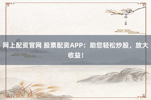 网上配资官网 股票配资APP：助您轻松炒股，放大收益！