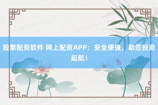 股票配资软件 网上配资APP：安全便捷，助您投资起航！
