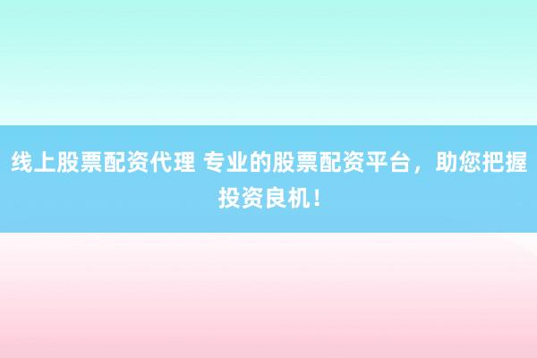 线上股票配资代理 专业的股票配资平台，助您把握投资良机！
