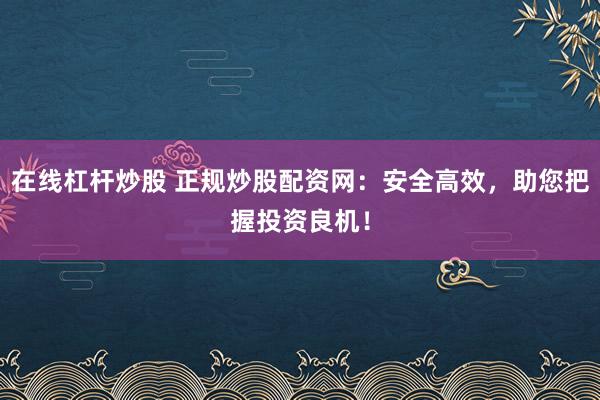 在线杠杆炒股 正规炒股配资网：安全高效，助您把握投资良机！
