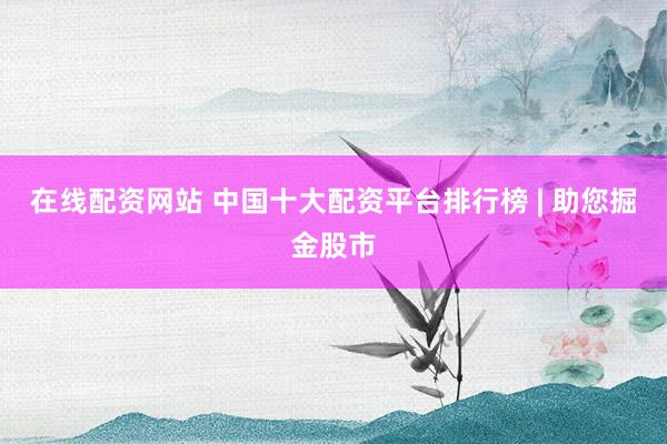 在线配资网站 中国十大配资平台排行榜 | 助您掘金股市