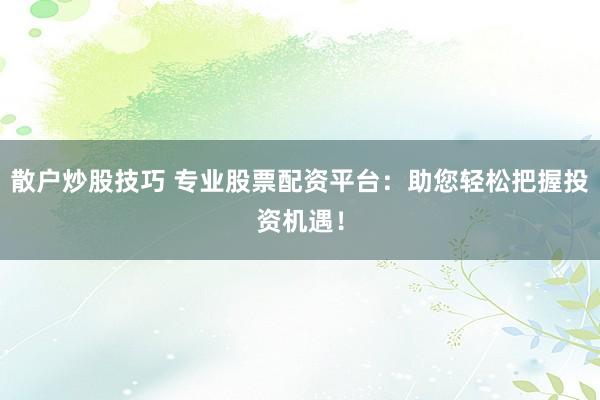 散户炒股技巧 专业股票配资平台：助您轻松把握投资机遇！