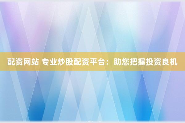 配资网站 专业炒股配资平台：助您把握投资良机