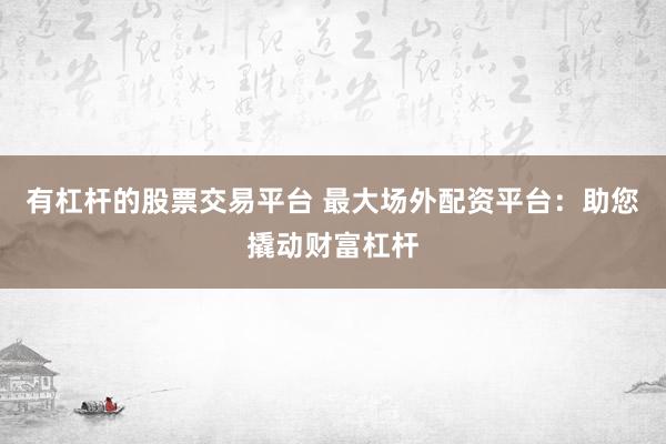 有杠杆的股票交易平台 最大场外配资平台：助您撬动财富杠杆