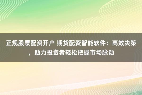 正规股票配资开户 期货配资智能软件：高效决策，助力投资者轻松把握市场脉动