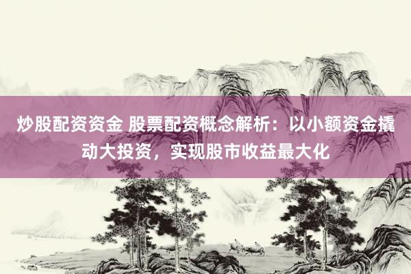 炒股配资资金 股票配资概念解析：以小额资金撬动大投资，实现股市收益最大化