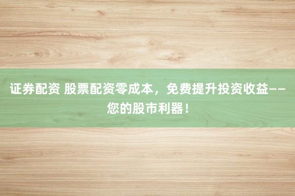 证券配资 股票配资零成本，免费提升投资收益——您的股市利器！