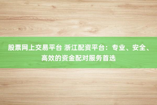 股票网上交易平台 浙江配资平台：专业、安全、高效的资金配对服务首选