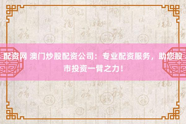 配资网 澳门炒股配资公司：专业配资服务，助您股市投资一臂之力！