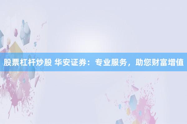 股票杠杆炒股 华安证券：专业服务，助您财富增值