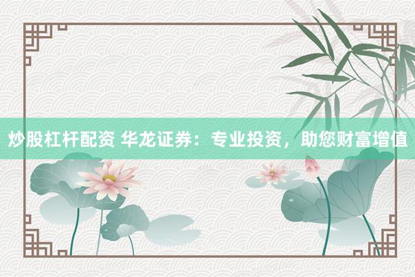 炒股杠杆配资 华龙证券：专业投资，助您财富增值