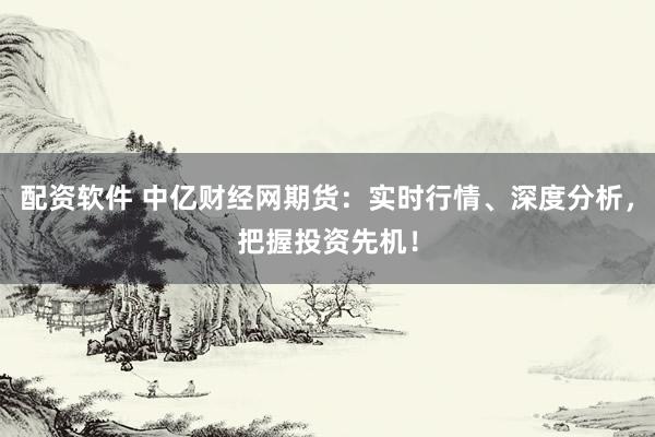 配资软件 中亿财经网期货：实时行情、深度分析，把握投资先机！