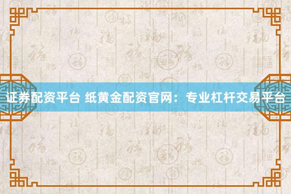 证券配资平台 纸黄金配资官网：专业杠杆交易平台