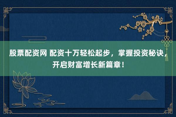 股票配资网 配资十万轻松起步，掌握投资秘诀，开启财富增长新篇章！