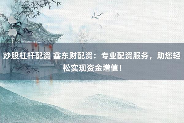 炒股杠杆配资 鑫东财配资：专业配资服务，助您轻松实现资金增值！
