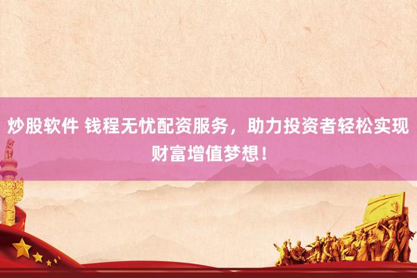 炒股软件 钱程无忧配资服务，助力投资者轻松实现财富增值梦想！