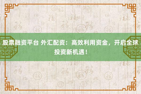 股票融资平台 外汇配资：高效利用资金，开启全球投资新机遇！