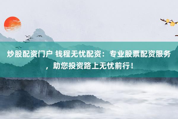炒股配资门户 钱程无忧配资：专业股票配资服务，助您投资路上无忧前行！