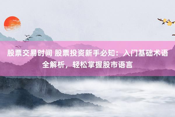 股票交易时间 股票投资新手必知：入门基础术语全解析，轻松掌握股市语言