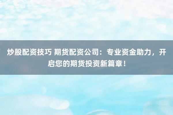 炒股配资技巧 期货配资公司：专业资金助力，开启您的期货投资新篇章！
