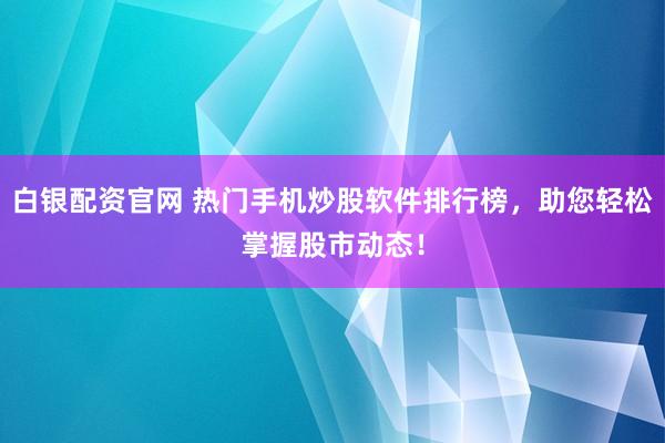 白银配资官网 热门手机炒股软件排行榜，助您轻松掌握股市动态！