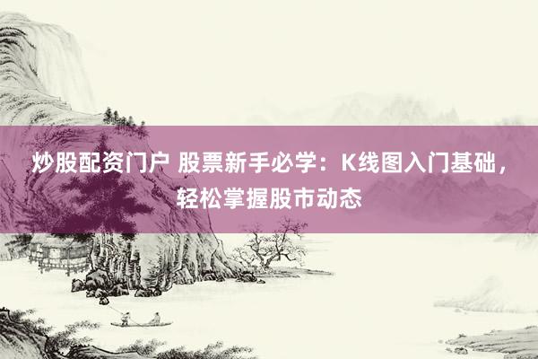 炒股配资门户 股票新手必学：K线图入门基础，轻松掌握股市动态