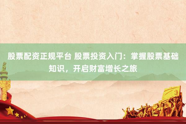股票配资正规平台 股票投资入门：掌握股票基础知识，开启财富增长之旅