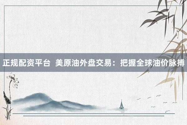 正规配资平台  美原油外盘交易：把握全球油价脉搏