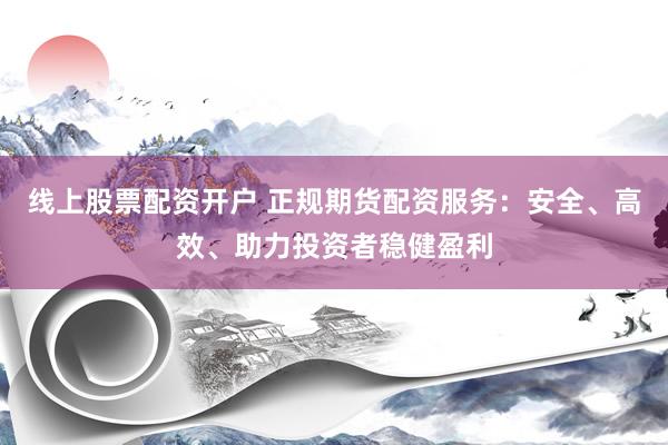 线上股票配资开户 正规期货配资服务：安全、高效、助力投资者稳健盈利