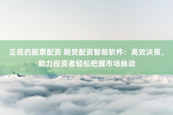 正规的股票配资 期货配资智能软件：高效决策，助力投资者轻松把握市场脉动