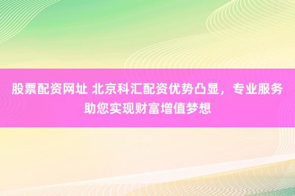 股票配资网址 北京科汇配资优势凸显，专业服务助您实现财富增值梦想