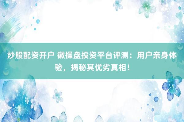 炒股配资开户 徽操盘投资平台评测：用户亲身体验，揭秘其优劣真相！