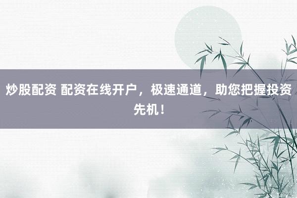 炒股配资 配资在线开户，极速通道，助您把握投资先机！