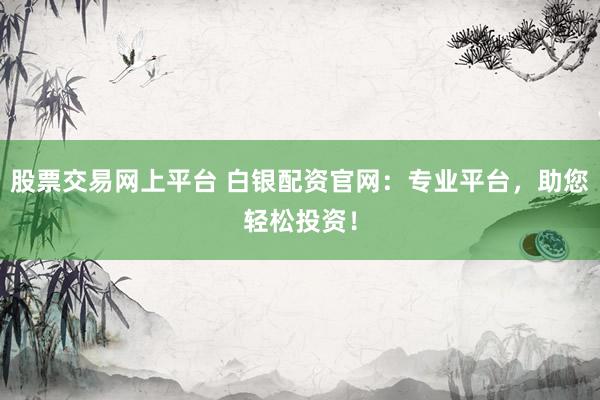 股票交易网上平台 白银配资官网：专业平台，助您轻松投资！