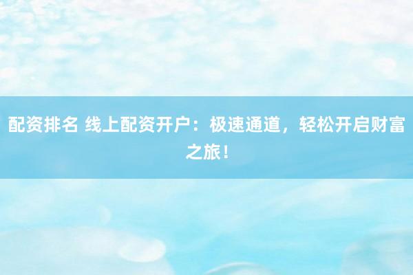 配资排名 线上配资开户：极速通道，轻松开启财富之旅！