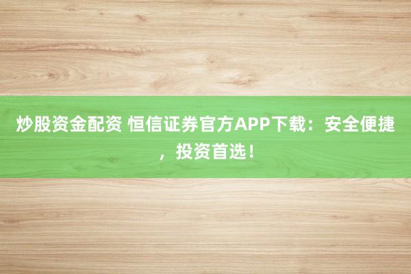 炒股资金配资 恒信证券官方APP下载：安全便捷，投资首选！