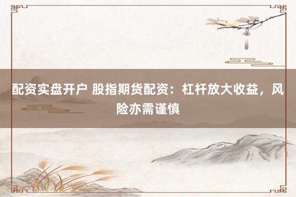 配资实盘开户 股指期货配资：杠杆放大收益，风险亦需谨慎