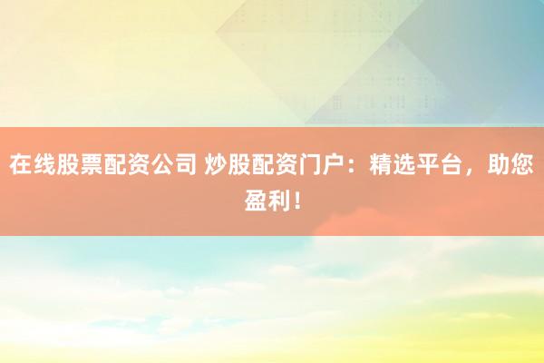 在线股票配资公司 炒股配资门户：精选平台，助您盈利！