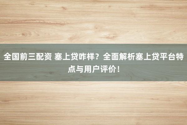 全国前三配资 塞上贷咋样？全面解析塞上贷平台特点与用户评价！
