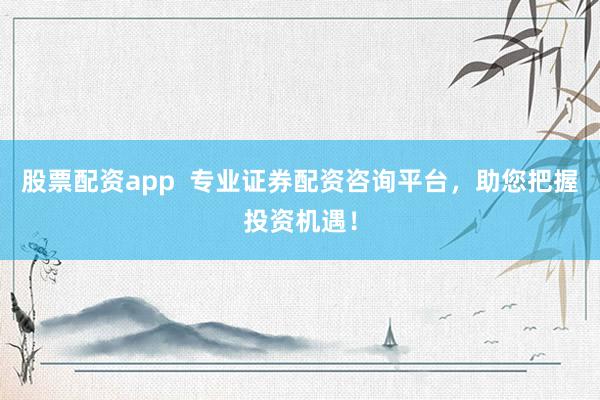 股票配资app  专业证券配资咨询平台，助您把握投资机遇！