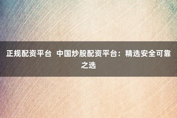 正规配资平台  中国炒股配资平台：精选安全可靠之选