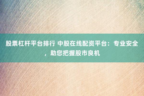 股票杠杆平台排行 中股在线配资平台：专业安全，助您把握股市良机