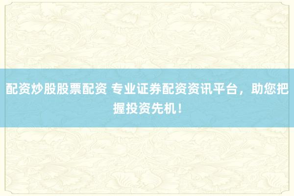 配资炒股股票配资 专业证券配资资讯平台，助您把握投资先机！