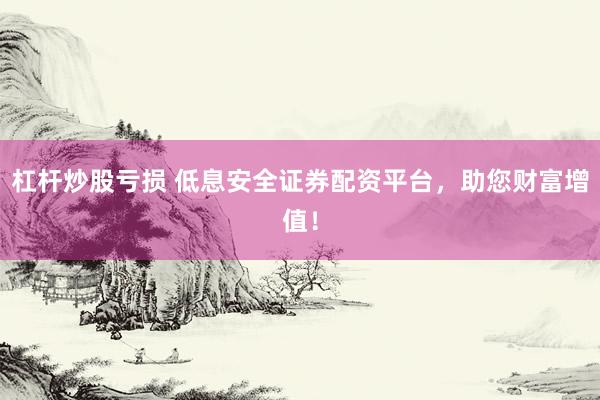 杠杆炒股亏损 低息安全证券配资平台，助您财富增值！